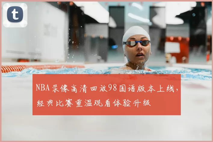 NBA录像高清回放98国语版本上线,经典比赛重温观看体验升级