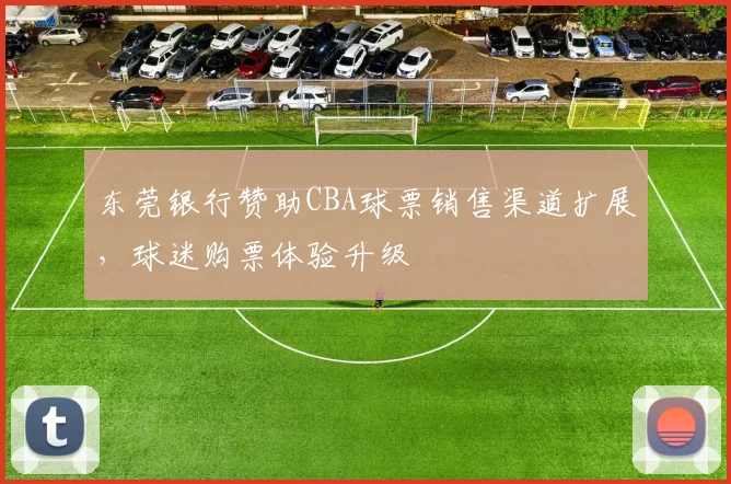 东莞银行赞助CBA球票销售渠道扩展，球迷购票体验升级