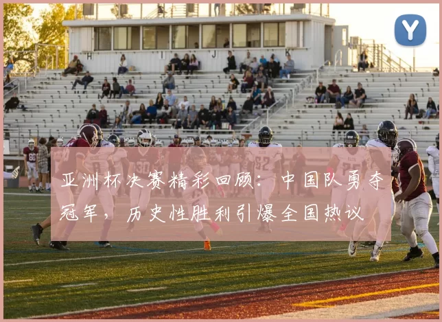 亚洲杯决赛精彩回顾:中国队勇夺冠军,历史性胜利引爆全国热议