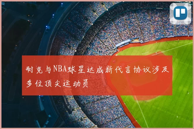 耐克与NBA球星达成新代言协议涉及多位顶尖运动员