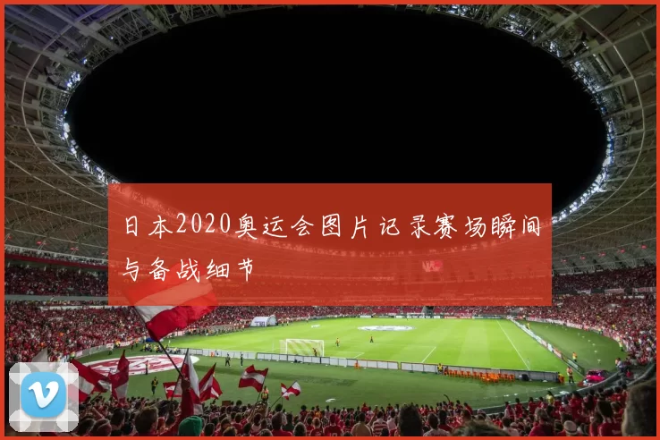 日本2020奥运会图片记录赛场瞬间与备战细节