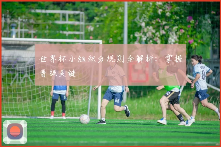 世界杯小组积分规则全解析：掌握晋级关键