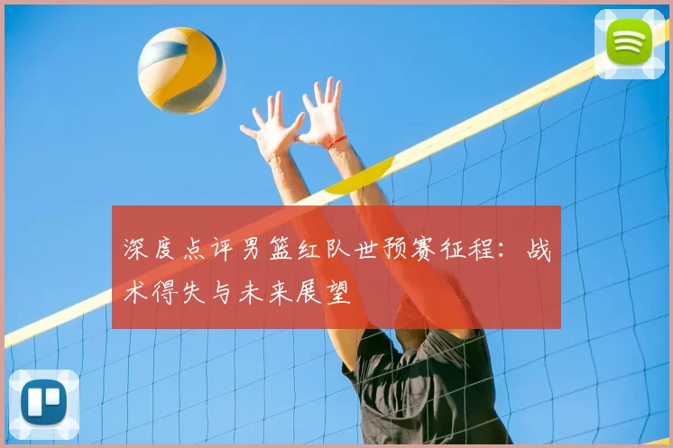 深度点评男篮红队世预赛征程:战术得失与未来展望