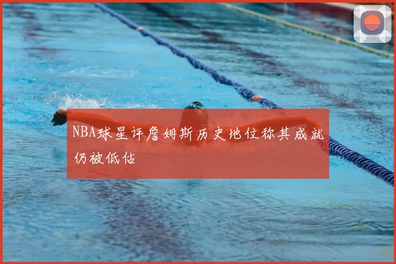 NBA球星评詹姆斯历史地位称其成就仍被低估