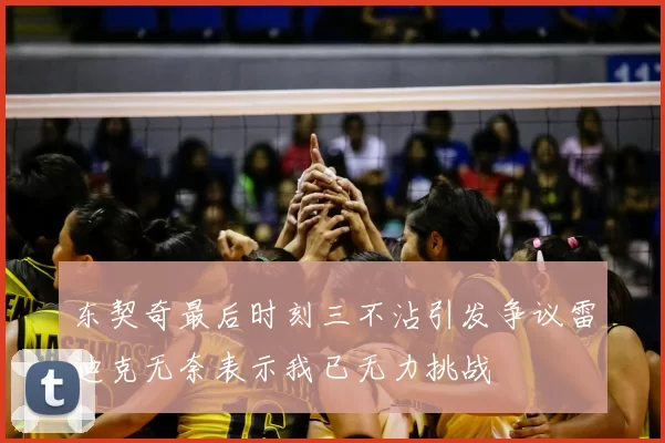 东契奇最后时刻三不沾引发争议雷迪克无奈表示我已无力挑战