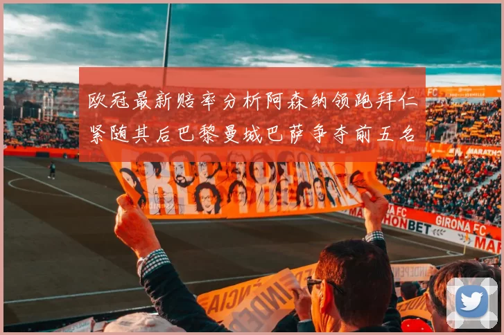 欧冠最新赔率分析阿森纳领跑拜仁紧随其后巴黎曼城巴萨争夺前五名