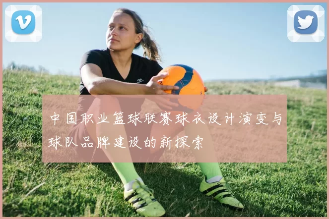 中国职业篮球联赛球衣设计演变与球队品牌建设的新探索