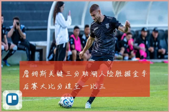 詹姆斯关键三分助湖人险胜掘金季后赛大比分追至一比三