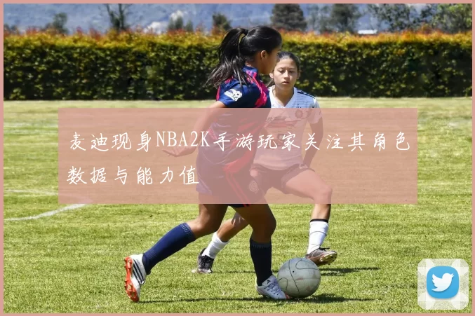 麦迪现身NBA2K手游玩家关注其角色数据与能力值