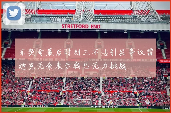 东契奇最后时刻三不沾引发争议雷迪克无奈表示我已无力挑战
