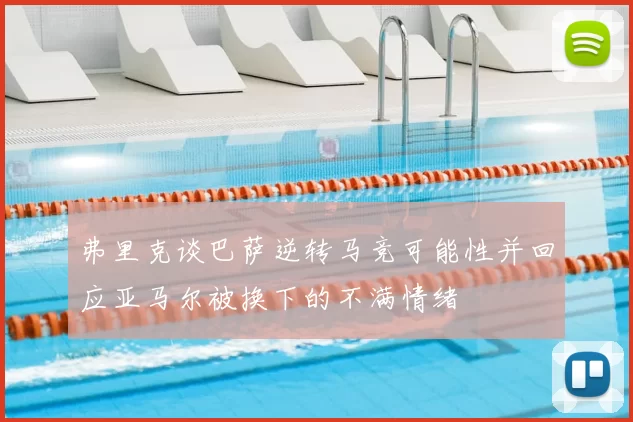 弗里克谈巴萨逆转马竞可能性并回应亚马尔被换下的不满情绪