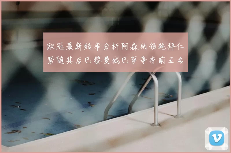 欧冠最新赔率分析阿森纳领跑拜仁紧随其后巴黎曼城巴萨争夺前五名