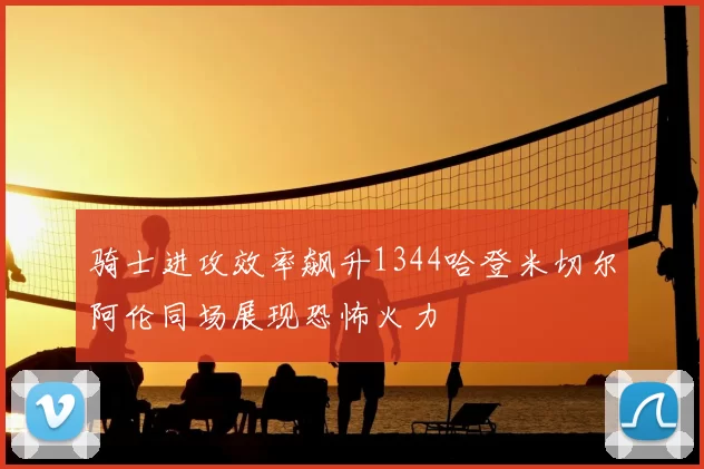 骑士进攻效率飙升1344哈登米切尔阿伦同场展现恐怖火力