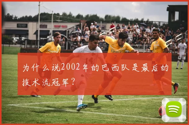 为什么说2002年的巴西队是最后的技术流冠军？