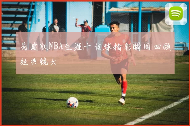 易建联NBA生涯十佳球精彩瞬间回顾经典镜头