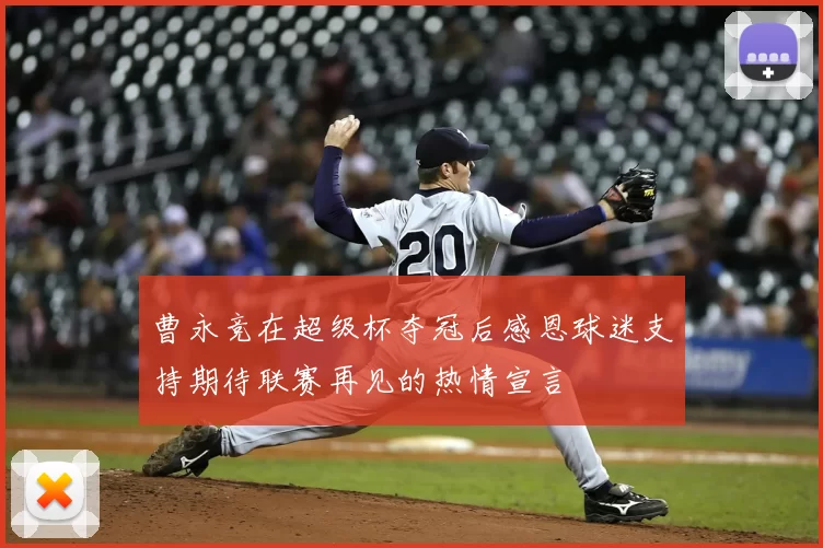 曹永竞在超级杯夺冠后感恩球迷支持期待联赛再见的热情宣言