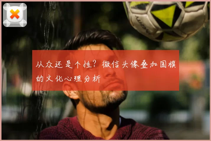 从众还是个性?微信头像叠加国旗的文化心理分析
