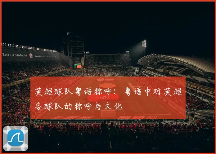 英超球队粤语称呼:粤语中对英超各球队的称呼与文化
