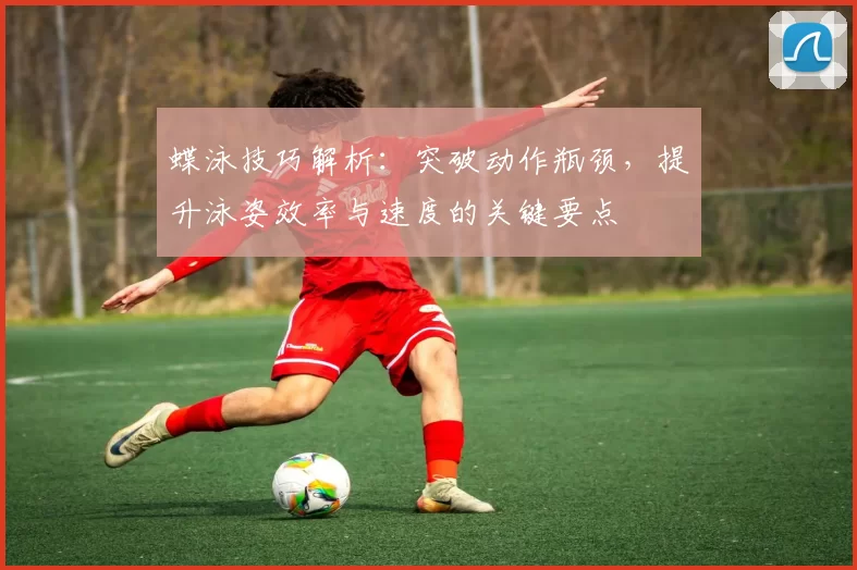 蝶泳技巧解析:突破动作瓶颈,提升泳姿效率与速度的关键要点