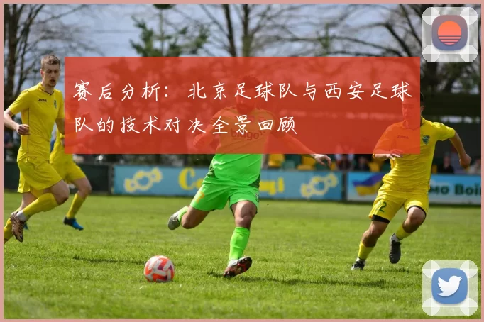 赛后分析：北京足球队与西安足球队的技术对决全景回顾