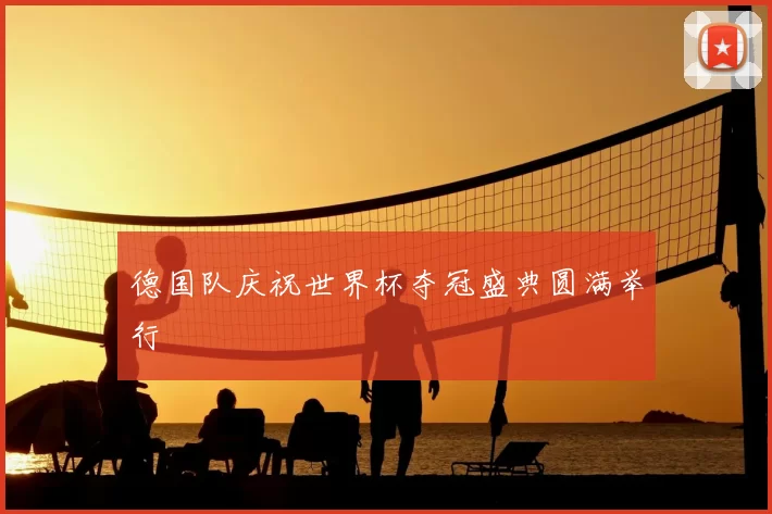 德国队庆祝世界杯夺冠盛典圆满举行