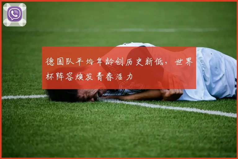 德国队平均年龄创历史新低,世界杯阵容焕发青春活力