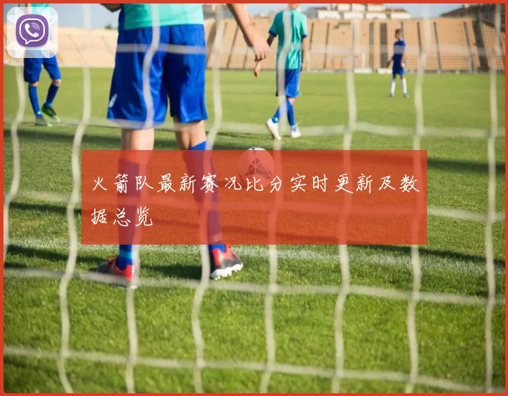 火箭队最新赛况比分实时更新及数据总览