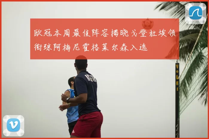 欧冠本周最佳阵容揭晓戈登杜埃领衔琼阿梅尼霍格莱尔森入选