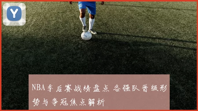 NBA季后赛战绩盘点 各强队晋级形势与争冠焦点解析