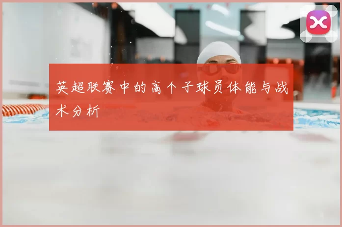 英超联赛中的高个子球员体能与战术分析