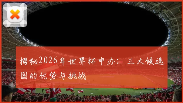 揭秘2026年世界杯申办：三大候选国的优势与挑战