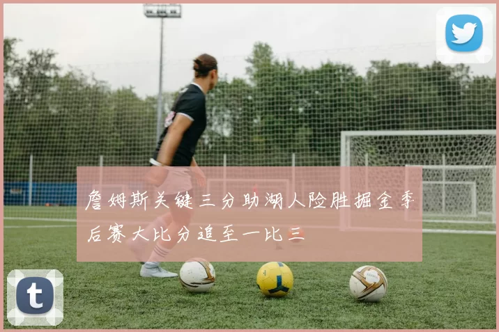 詹姆斯关键三分助湖人险胜掘金季后赛大比分追至一比三