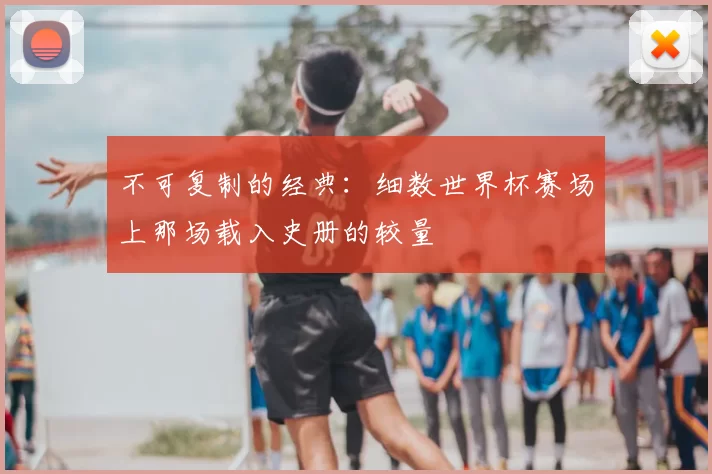 不可复制的经典:细数世界杯赛场上那场载入史册的较量