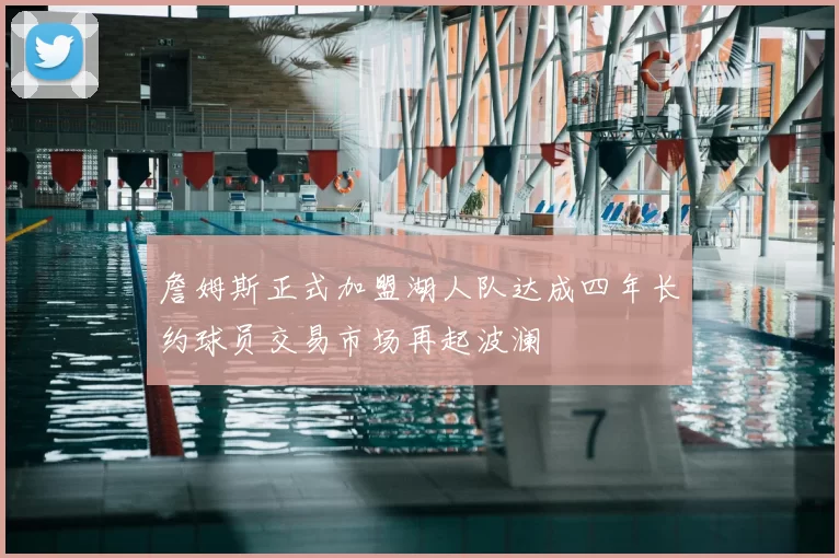詹姆斯正式加盟湖人队达成四年长约球员交易市场再起波澜