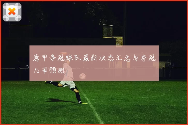 意甲争冠球队最新状态汇总与夺冠几率预测