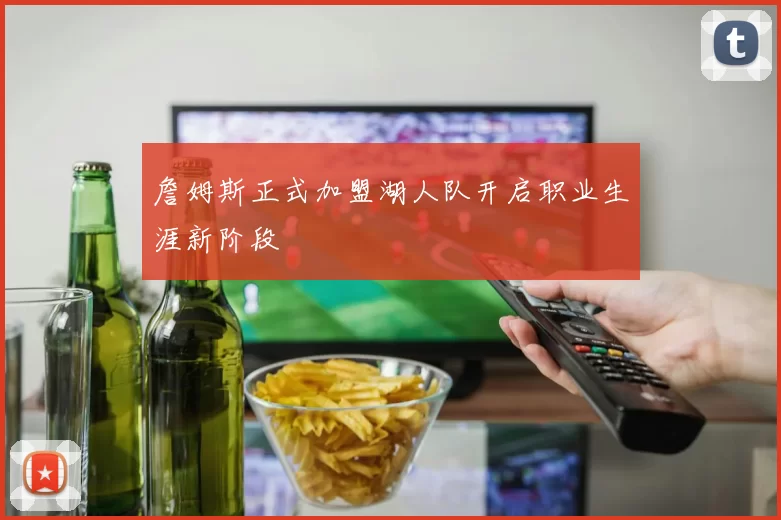 詹姆斯正式加盟湖人队开启职业生涯新阶段