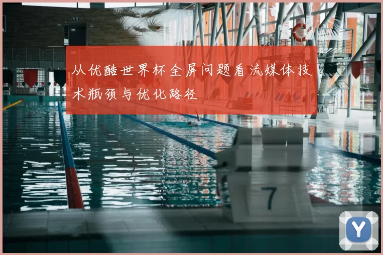 从优酷世界杯全屏问题看流媒体技术瓶颈与优化路径
