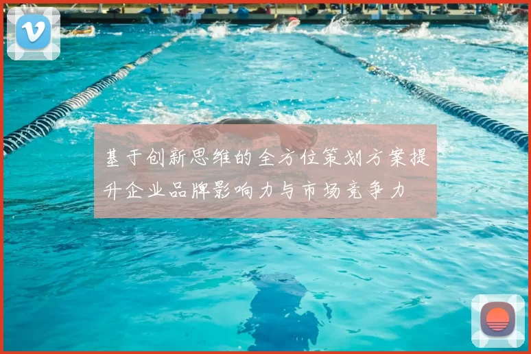 基于创新思维的全方位策划方案提升企业品牌影响力与市场竞争力