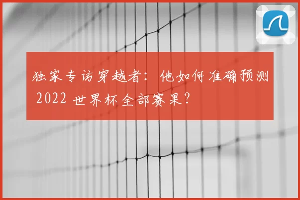 独家专访穿越者:他如何准确预测 2022 世界杯全部赛果?
