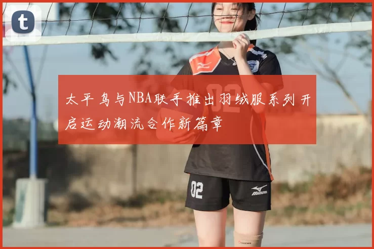 太平鸟与NBA联手推出羽绒服系列开启运动潮流合作新篇章
