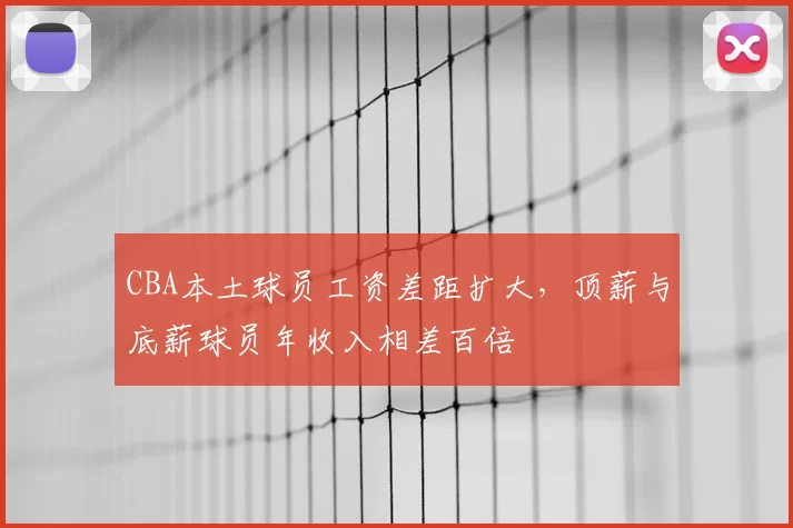 CBA本土球员工资差距扩大,顶薪与底薪球员年收入相差百倍