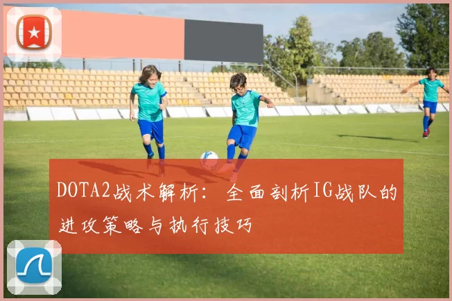 DOTA2战术解析:全面剖析IG战队的进攻策略与执行技巧