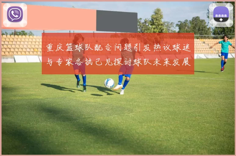 重庆篮球队配合问题引发热议球迷与专家各执己见探讨球队未来发展