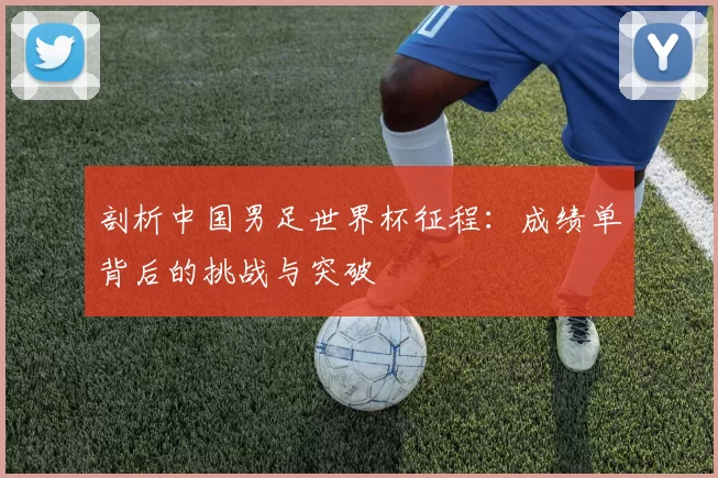 剖析中国男足世界杯征程：成绩单背后的挑战与突破