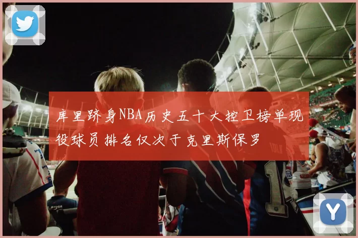 库里跻身NBA历史五十大控卫榜单现役球员排名仅次于克里斯保罗