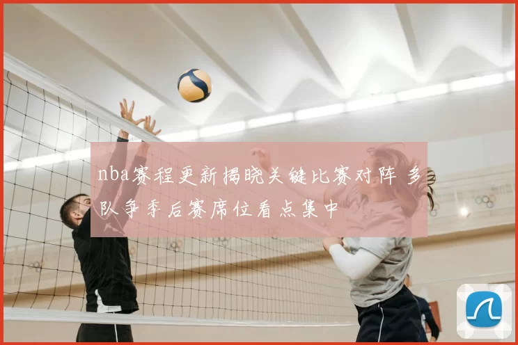 nba赛程更新揭晓关键比赛对阵 多队争季后赛席位看点集中