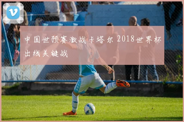 中国世预赛激战卡塔尔 2018世界杯出线关键战