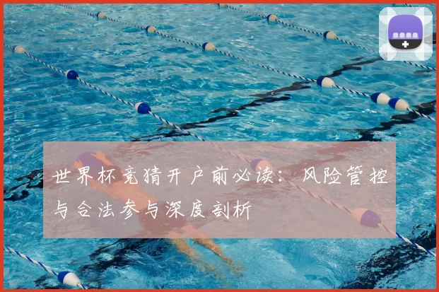 世界杯竞猜开户前必读：风险管控与合法参与深度剖析