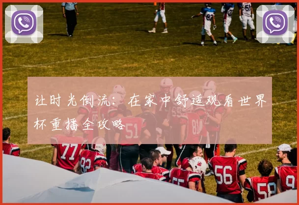 让时光倒流:在家中舒适观看世界杯重播全攻略