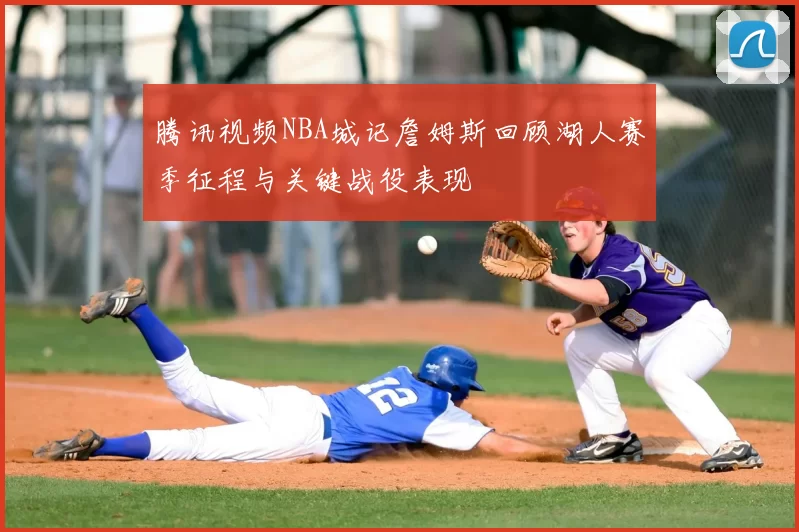 腾讯视频NBA城记詹姆斯回顾湖人赛季征程与关键战役表现